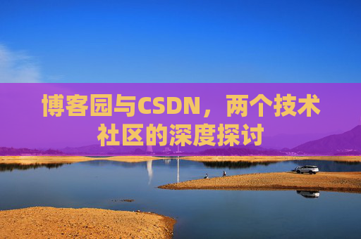 博客园与CSDN,两个技术社区的深度探讨 博客园与CSDN,两个技术社区的深度探讨